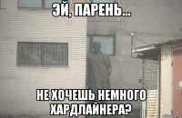  не хочешь немного хардлайнера?