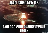 дал списать дз а он получил оценку лучше твоей