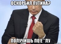 оскорбил путина? получишь по е**лу