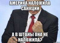 америка наложила санкции а в штаны она не наложила?