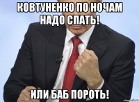 ковтуненко по ночам надо спать! или баб пороть!