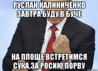 руслан калиниченко завтра буду в буче на площе встретимся сука.за росию порву