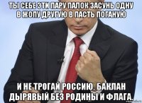 ты себе эти пару палок засунь одну в жопу другую в пасть поганую и не трогай россию. баклан дырявый без родины и флага.