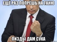 ещё раз попрёшь на таню пизды дам сука