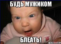будь мужиком блеать!