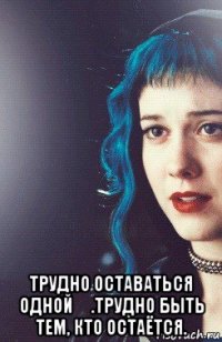  трудно оставаться одной .трудно быть тем, кто остаётся.