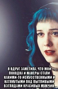  я вдруг заметила, что мои походка и манеры стали какими-то искусственными и натянутыми под пытливыми взглядами красивых мужчин.