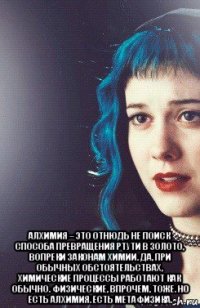  алхимия – это отнюдь не поиск способа превращения ртути в золото, вопреки законам химии. да, при обычных обстоятельствах, химические процессы работают как обычно. физические, впрочем, тоже. но есть алхимия. есть метафизика.