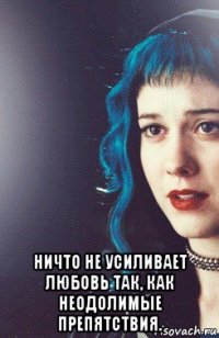  ничто не усиливает любовь так, как неодолимые препятствия.