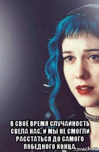  в своё время случайность свела нас, и мы не смогли расстаться до самого победного конца.