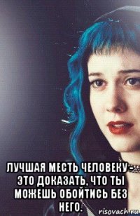  лучшая месть человеку - это доказать, что ты можешь обойтись без него.