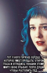  тот, у кого горячее сердце, которое умеет прощать, открой глаза и оглядись, покажи этому миру свою улыбку, тепло души, чтобы растопить лёд.