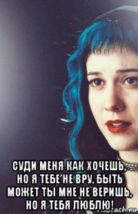  суди меня как хочешь, но я тебе не вру, быть может ты мне не веришь, но я тебя люблю!