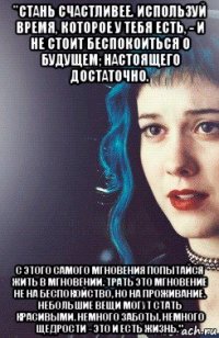 "стань счастливее. используй время, которое у тебя есть, - и не стоит беспокоиться о будущем; настоящего достаточно. с этого самого мгновения попытайся жить в мгновении. трать это мгновение не на беспокойство, но на проживание. небольшие вещи могут стать красивыми. немного заботы, немного щедрости - это и есть жизнь."