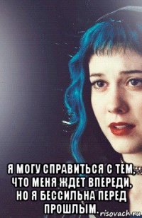  я могу справиться с тем, что меня ждет впереди, но я бессильна перед прошлым.