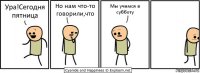 Ура!Сегодня пятница Но нам что-то говорили,что Мы учимся в субботу