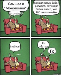 Слышал о "Монополии"? Нет, что это? Там халявные бабки раздают, вот вчера бабки вывел, уже 100 шлюх выебал Заебись! Го ибаться Го