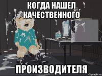 когда нашел качественного производителя