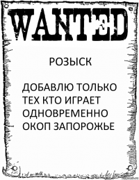 РОЗЫСК ДОБАВЛЮ ТОЛЬКО ТЕХ КТО ИГРАЕТ ОДНОВРЕМЕННО ОКОП ЗАПОРОЖЬЕ