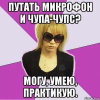 путать микрофон и чупа-чупс? могу, умею, практикую.