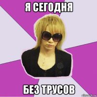 я сегодня без трусов