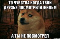 то чувства когда твои друзья посмотрели фильм а ты не посмотрел