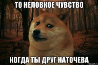 то неловкое чувство когда ты друг наточева