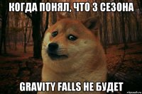 когда понял, что 3 сезона gravity falls не будет