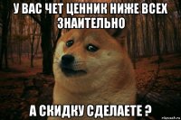 у вас чет ценник ниже всех знаительно а скидку сделаете ?