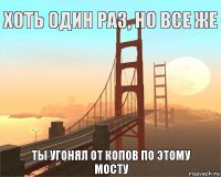 Хоть один раз, но все же ты угонял от копов по этому мосту