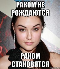 раком не рождаются раком становятся