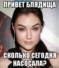 привет блядища сколько сегодня насосала?