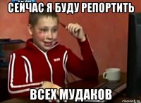 сейчас я буду репортить всех мудаков