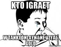 kto igraet w tanki onlayn i ne vzyal gold