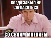 когда забыл не согласиться со своим мнением