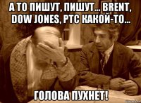а то пишут, пишут... brent, dow jones, ртс какой-то... голова пухнет!