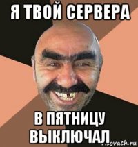 я твой сервера в пятницу выключал