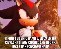  привет всем с вами шедоу ёж пк сегодня я вам спою одну песню на 2 ремиксах начинаем
