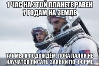 1 час на этой планете равен 7 годам на земле тут мы и подождём, пока лалки не научатся писать заявки по форме