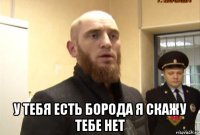  у тебя есть борода я скажу тебе нет