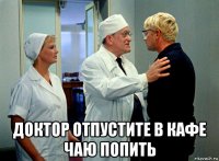  доктор отпустите в кафе чаю попить