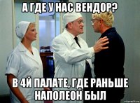 а где у нас вендор? в 4й палате, где раньше наполеон был