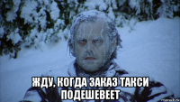  жду, когда заказ такси подешевеет