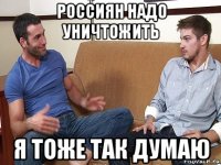 россиян надо уничтожить я тоже так думаю