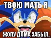 твою мать я жопу дома забыл