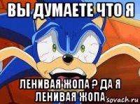 вы думаете что я ленивая жопа ? да я ленивая жопа
