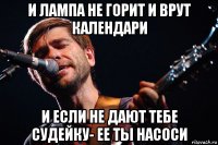 и лампа не горит и врут календари и если не дают тебе судейку- ее ты насоси