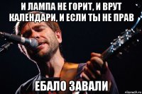 и лампа не горит, и врут календари, и если ты не прав ебало завали