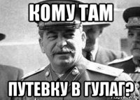 кому там путевку в гулаг?