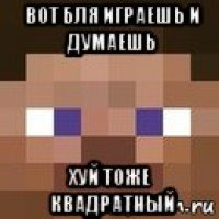 вот бля играешь и думаешь хуй тоже квадратный